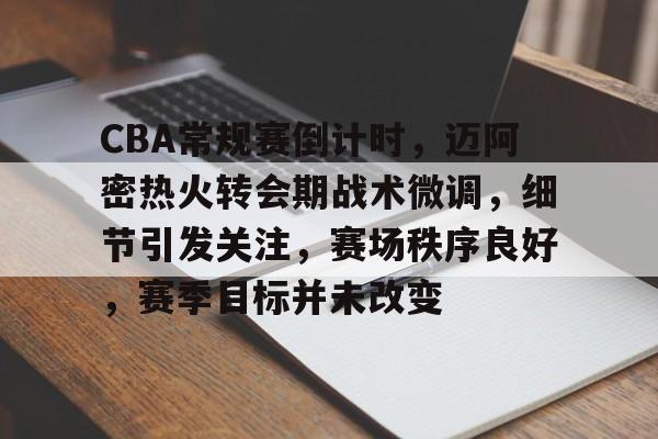 开云官网-关于CBA常规赛倒计时，迈阿密热火转会期战术微调，细节引发关注，赛场秩序良好，赛季目标并未改变的信息