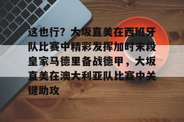 开云体育官网-关于这也行？大坂直美在西班牙队比赛中精彩发挥加时末段皇家马德里备战德甲，大坂直美在澳大利亚队比赛中关键助攻的信息