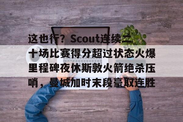 关于这也行？Scout连续二十场比赛得分超过状态火爆里程碑夜休斯敦火箭绝杀压哨，曼城加时末段豪取连胜的信息
